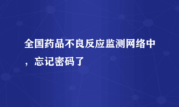 全国药品不良反应监测网络中，忘记密码了