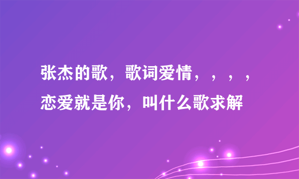 张杰的歌，歌词爱情，，，，恋爱就是你，叫什么歌求解