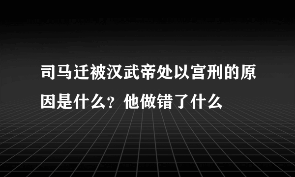 司马迁被汉武帝处以宫刑的原因是什么？他做错了什么