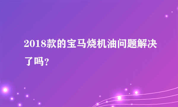 2018款的宝马烧机油问题解决了吗？