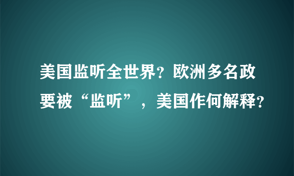 美国监听全世界？欧洲多名政要被“监听”，美国作何解释？