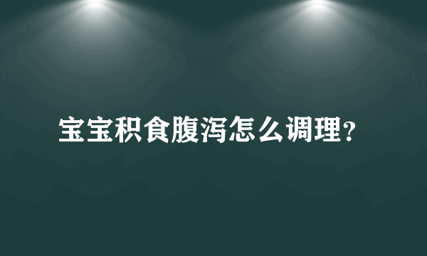 宝宝积食腹泻怎么调理？