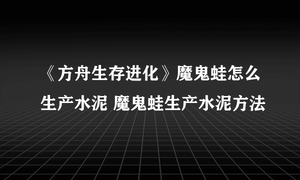 《方舟生存进化》魔鬼蛙怎么生产水泥 魔鬼蛙生产水泥方法