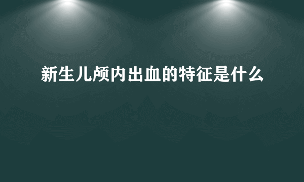 新生儿颅内出血的特征是什么