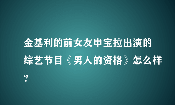 金基利的前女友申宝拉出演的综艺节目《男人的资格》怎么样？