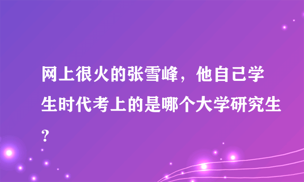 网上很火的张雪峰，他自己学生时代考上的是哪个大学研究生？