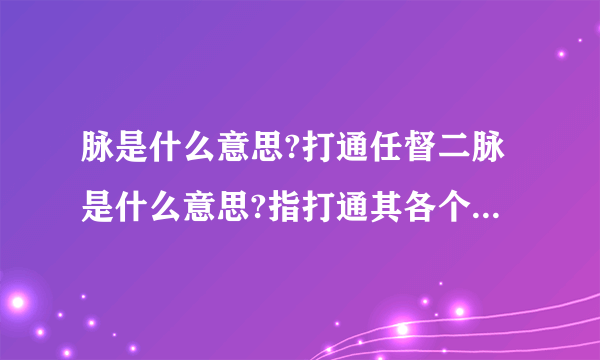 脉是什么意思?打通任督二脉是什么意思?指打通其各个穴位吗?打通二脉真的很好吗?