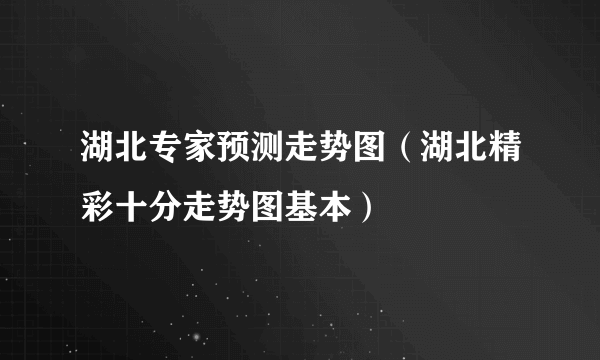 湖北专家预测走势图（湖北精彩十分走势图基本）