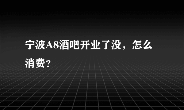 宁波A8酒吧开业了没，怎么消费？