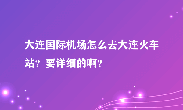 大连国际机场怎么去大连火车站？要详细的啊？