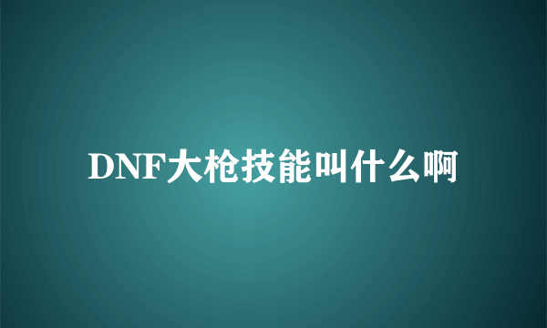 DNF大枪技能叫什么啊