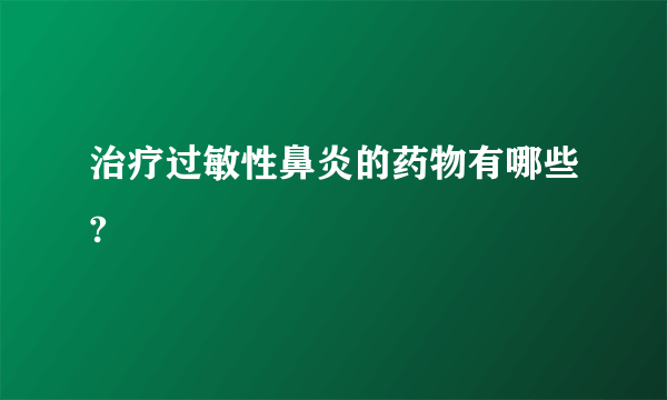 治疗过敏性鼻炎的药物有哪些?