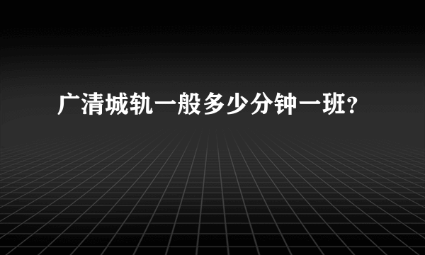 广清城轨一般多少分钟一班？