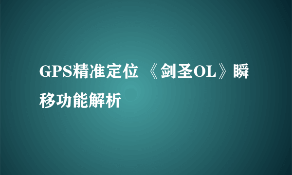 GPS精准定位 《剑圣OL》瞬移功能解析