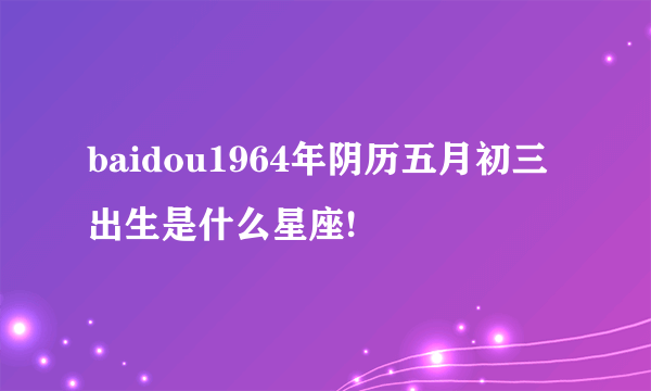 baidou1964年阴历五月初三出生是什么星座!