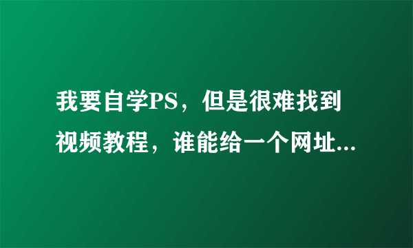 我要自学PS，但是很难找到视频教程，谁能给一个网址给我，里面有整套的PS视频教程的，非常感谢！