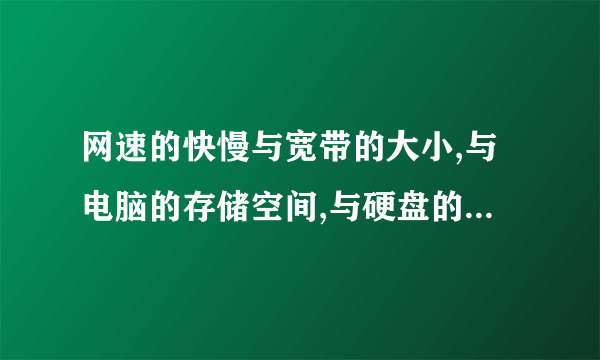 网速的快慢与宽带的大小,与电脑的存储空间,与硬盘的容量大小是有关系的吗?请大家直接告诉我,谢谢