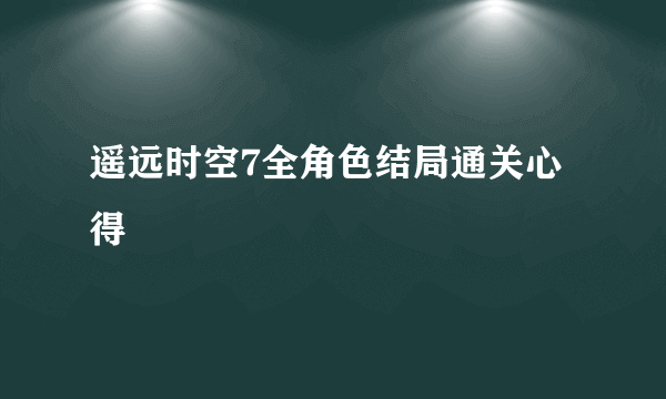 遥远时空7全角色结局通关心得