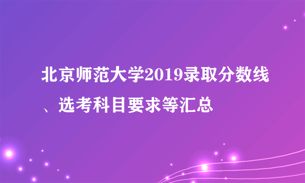 北京师范大学2019录取分数线、选考科目要求等汇总