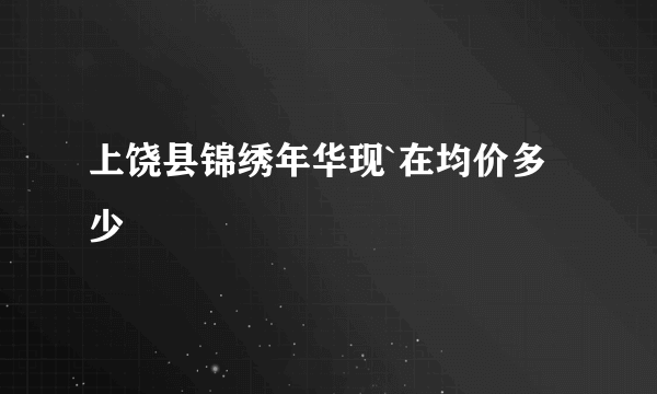 上饶县锦绣年华现`在均价多少