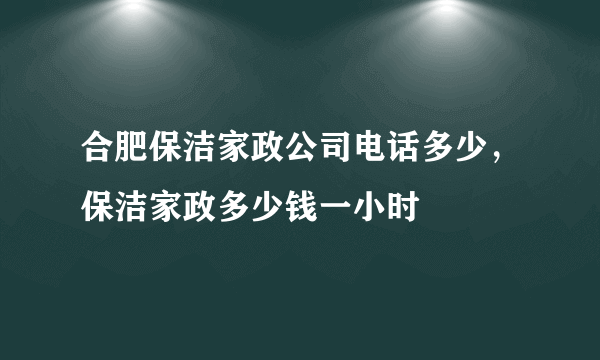 合肥保洁家政公司电话多少，保洁家政多少钱一小时