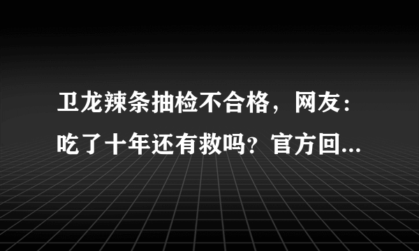 卫龙辣条抽检不合格，网友：吃了十年还有救吗？官方回应来了！