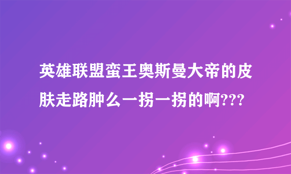 英雄联盟蛮王奥斯曼大帝的皮肤走路肿么一拐一拐的啊???