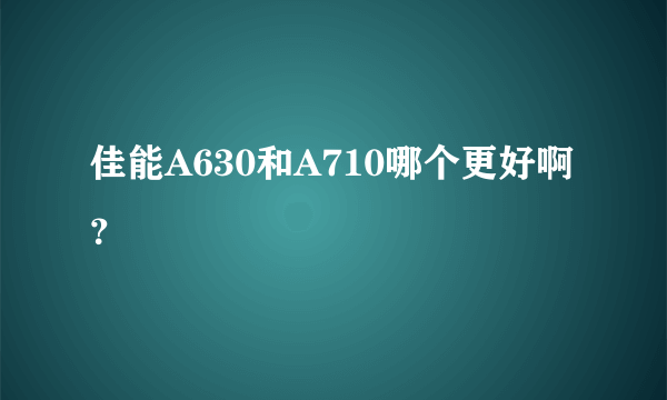 佳能A630和A710哪个更好啊？