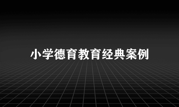 小学德育教育经典案例