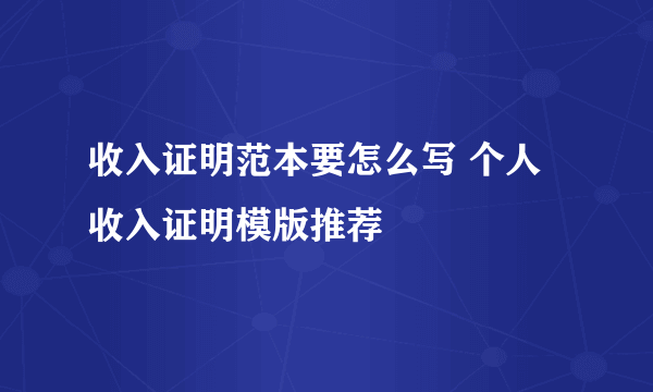 收入证明范本要怎么写 个人收入证明模版推荐