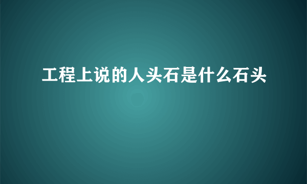 工程上说的人头石是什么石头