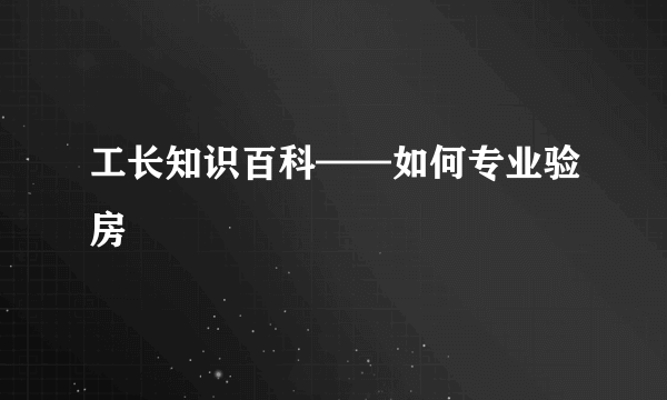 工长知识百科——如何专业验房