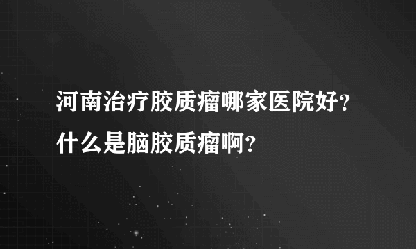 河南治疗胶质瘤哪家医院好？什么是脑胶质瘤啊？