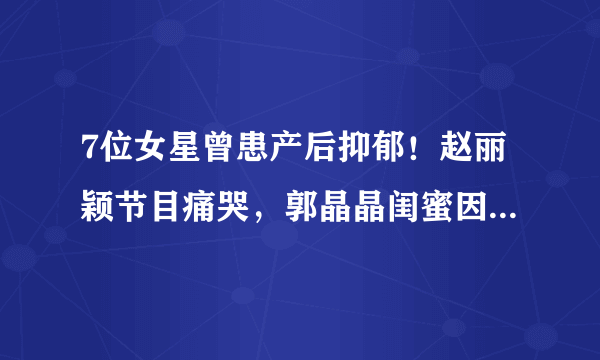 7位女星曾患产后抑郁！赵丽颖节目痛哭，郭晶晶闺蜜因此抱娃轻生