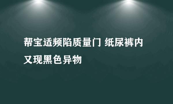 帮宝适频陷质量门 纸尿裤内又现黑色异物