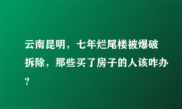 云南昆明，七年烂尾楼被爆破拆除，那些买了房子的人该咋办？