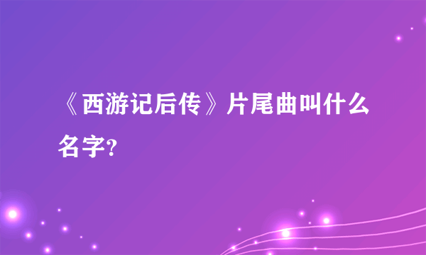 《西游记后传》片尾曲叫什么名字？