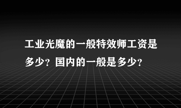 工业光魔的一般特效师工资是多少？国内的一般是多少？