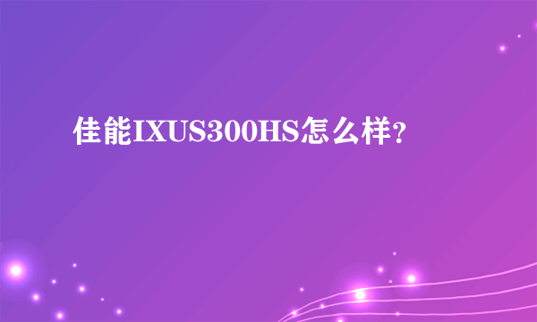 佳能IXUS300HS怎么样？