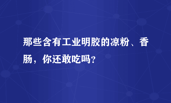 那些含有工业明胶的凉粉、香肠，你还敢吃吗？