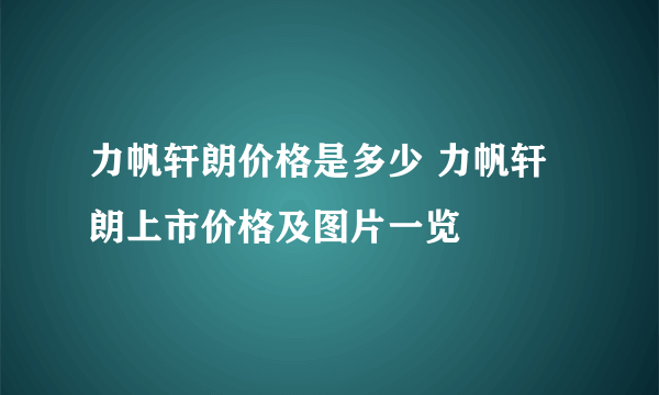 力帆轩朗价格是多少 力帆轩朗上市价格及图片一览