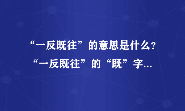 “一反既往”的意思是什么？ “一反既往”的“既”字的意思是什么呀？