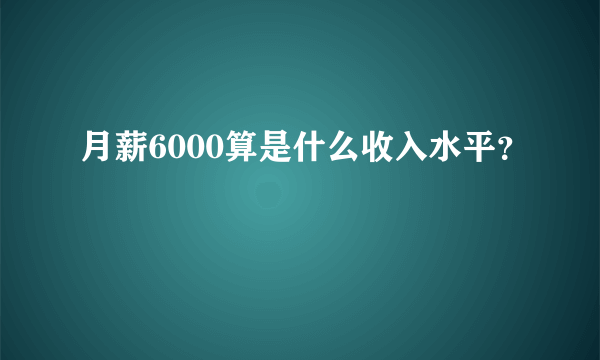 月薪6000算是什么收入水平？