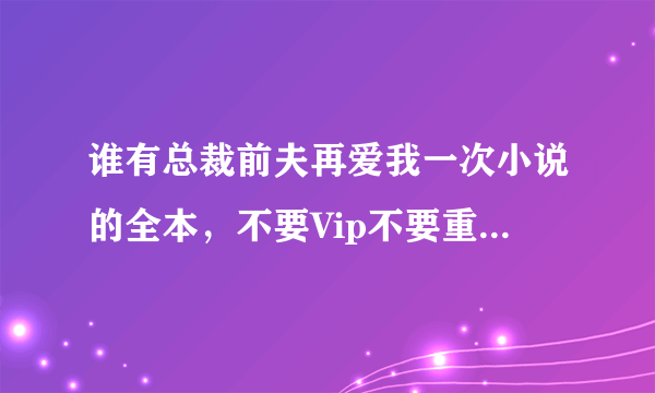 谁有总裁前夫再爱我一次小说的全本，不要Vip不要重复的，有的请联系我，谢谢