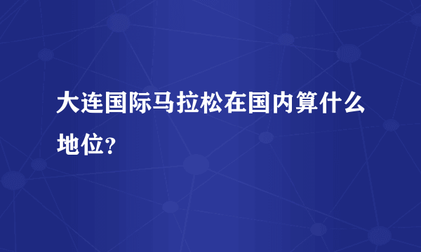 大连国际马拉松在国内算什么地位？