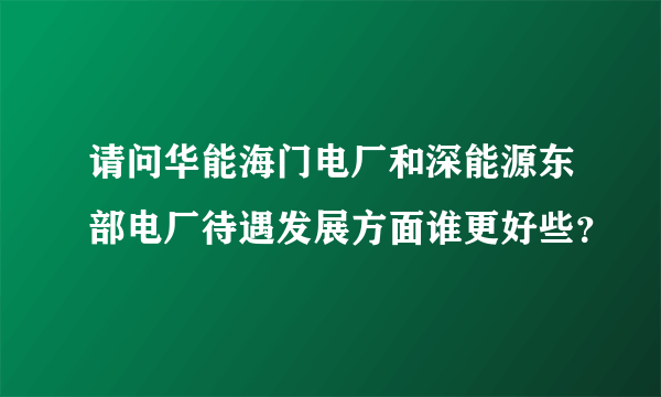 请问华能海门电厂和深能源东部电厂待遇发展方面谁更好些？