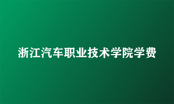 浙江汽车职业技术学院学费