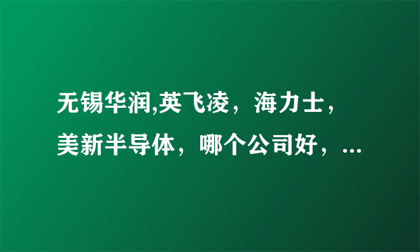 无锡华润,英飞凌，海力士，美新半导体，哪个公司好，从工资待遇及员工福利上比较，希望说的详细