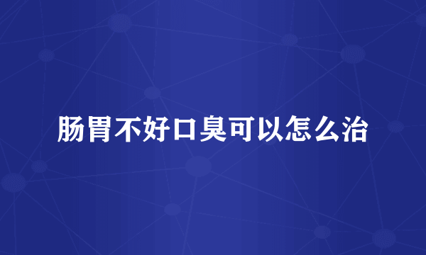 肠胃不好口臭可以怎么治