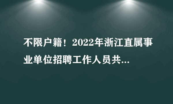 不限户籍！2022年浙江直属事业单位招聘工作人员共136名！